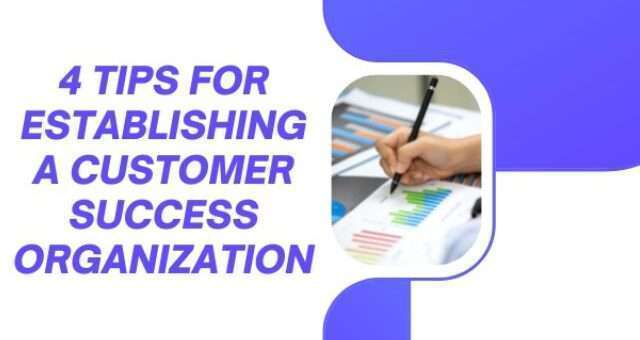 4 Tips for Establishing a Customer Success Organization