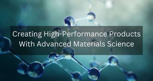 Creating High-Performance Products With Advanced Materials Science