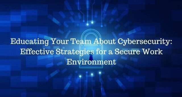Educating Your Team About Cybersecurity