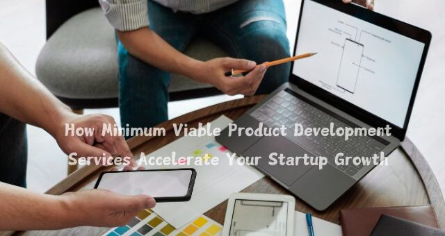 How Minimum Viable Product Development Services Accelerate Your Startup Growth